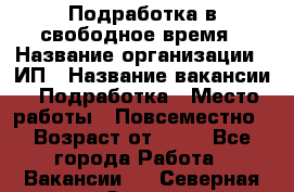 Подработка в свободное время › Название организации ­ ИП › Название вакансии ­ Подработка › Место работы ­ Повсеместно › Возраст от ­ 20 - Все города Работа » Вакансии   . Северная Осетия